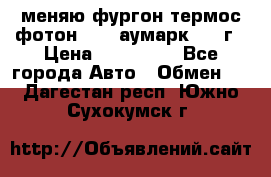 меняю фургон термос фотон 3702 аумарк 2013г › Цена ­ 400 000 - Все города Авто » Обмен   . Дагестан респ.,Южно-Сухокумск г.